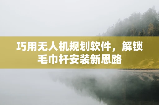 巧用无人机规划软件，解锁毛巾杆安装新思路