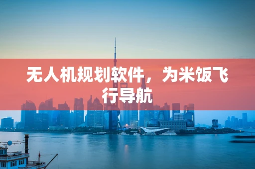 无人机规划软件，为米饭飞行导航