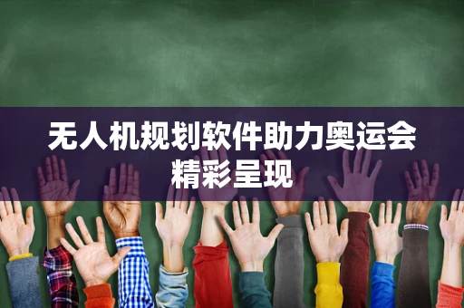 无人机规划软件助力奥运会精彩呈现