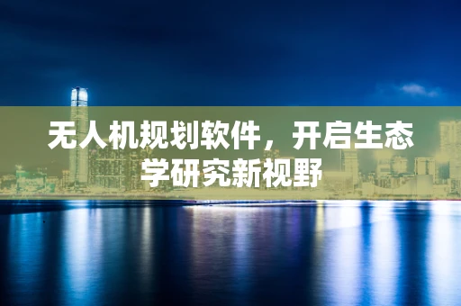 无人机规划软件，开启生态学研究新视野