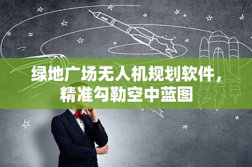 绿地广场无人机规划软件，精准勾勒空中蓝图