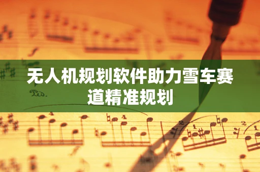 无人机规划软件助力雪车赛道精准规划