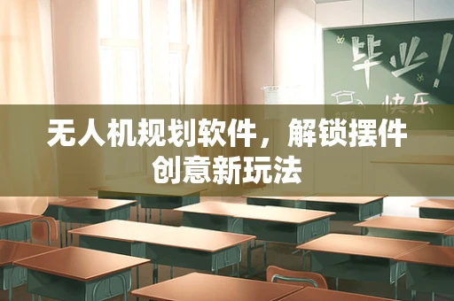无人机规划软件，解锁摆件创意新玩法