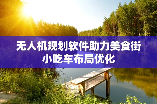 无人机规划软件助力美食街小吃车布局优化