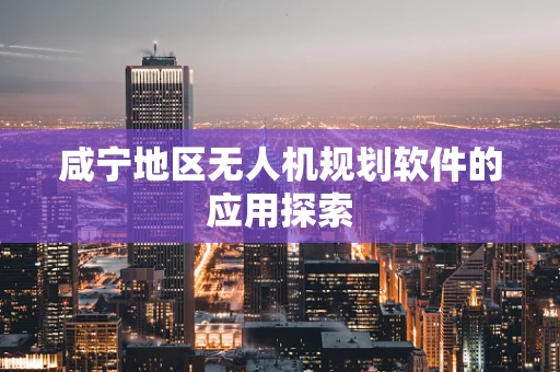 咸宁地区无人机规划软件的应用探索