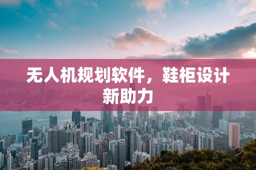 无人机规划软件，鞋柜设计新助力