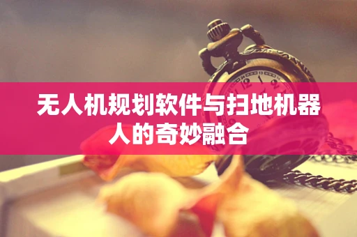 无人机规划软件与扫地机器人的奇妙融合