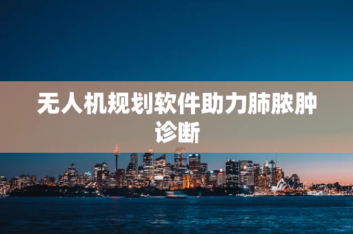 无人机规划软件助力肺脓肿诊断