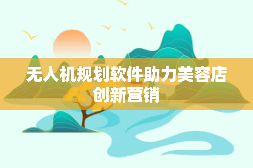 无人机规划软件助力美容店创新营销