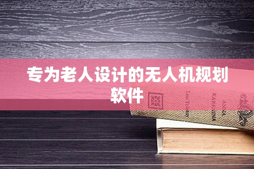 专为老人设计的无人机规划软件