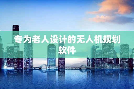 专为老人设计的无人机规划软件