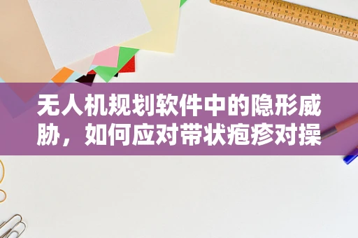 无人机规划软件中的隐形威胁，如何应对带状疱疹对操作员的影响？