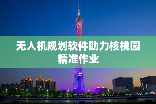 无人机规划软件助力核桃园精准作业