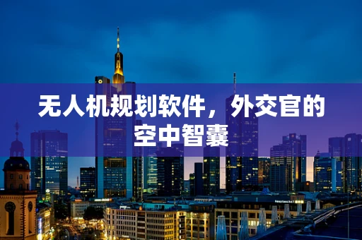 无人机规划软件，外交官的空中智囊