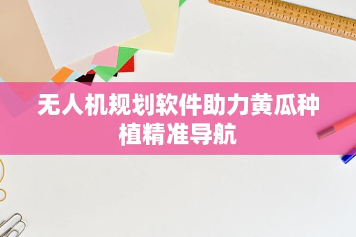 无人机规划软件助力黄瓜种植精准导航