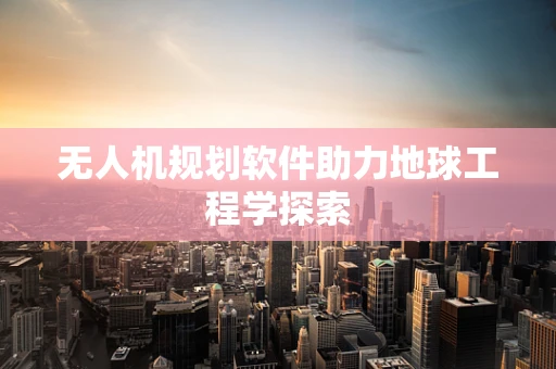 无人机规划软件助力地球工程学探索