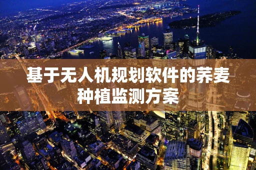 基于无人机规划软件的荞麦种植监测方案