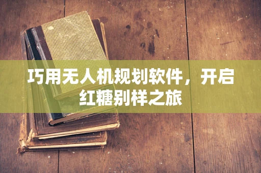 巧用无人机规划软件，开启红糖别样之旅