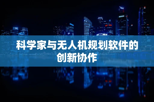 科学家与无人机规划软件的创新协作