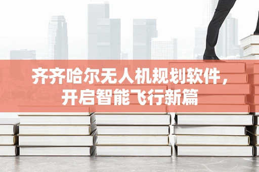 齐齐哈尔无人机规划软件，开启智能飞行新篇