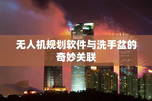 无人机规划软件与洗手盆的奇妙关联