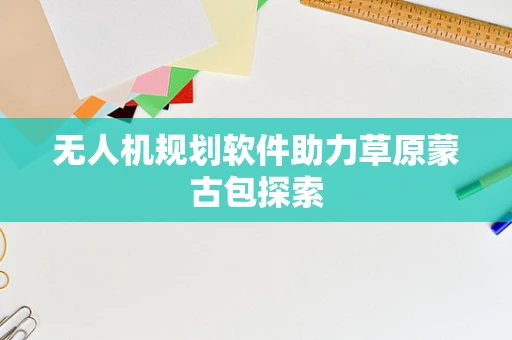 无人机规划软件助力草原蒙古包探索