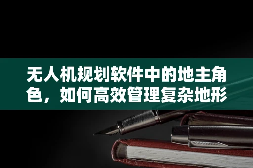 无人机规划软件中的地主角色，如何高效管理复杂地形下的飞行权限？