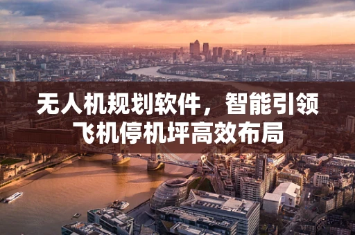 无人机规划软件，智能引领飞机停机坪高效布局