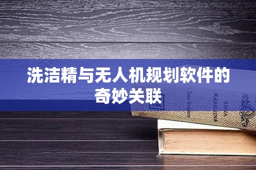 洗洁精与无人机规划软件的奇妙关联