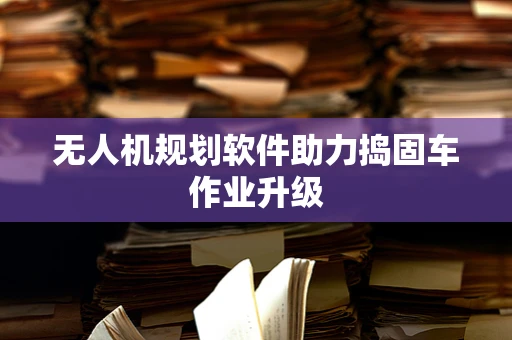 无人机规划软件助力捣固车作业升级