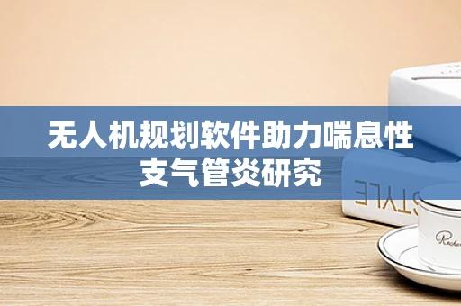 无人机规划软件助力喘息性支气管炎研究