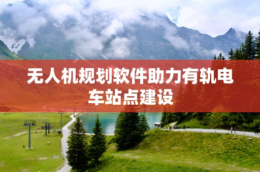 无人机规划软件助力有轨电车站点建设