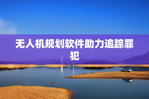 无人机规划软件助力追踪罪犯