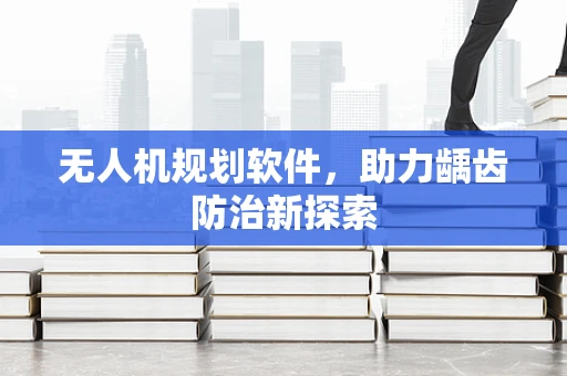 无人机规划软件，助力龋齿防治新探索