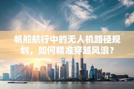 帆船航行中的无人机路径规划，如何精准穿越风浪？