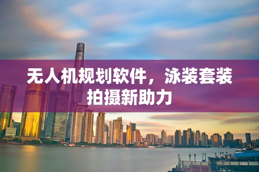 无人机规划软件，泳装套装拍摄新助力