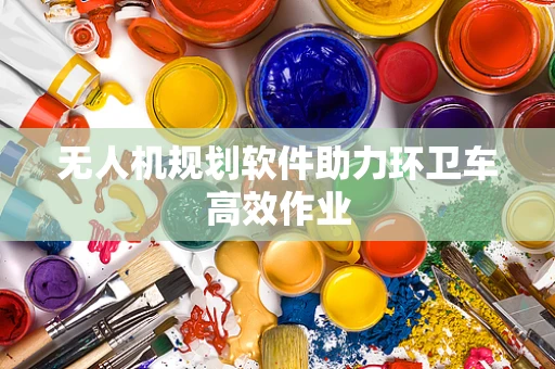 无人机规划软件助力环卫车高效作业