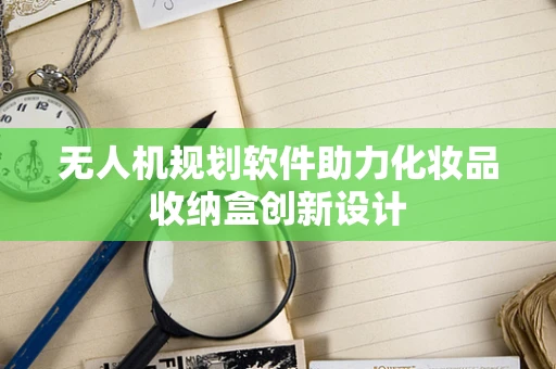 无人机规划软件助力化妆品收纳盒创新设计