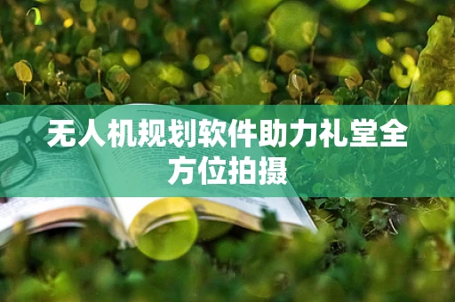 无人机规划软件助力礼堂全方位拍摄