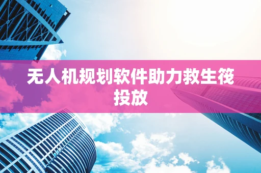 无人机规划软件助力救生筏投放