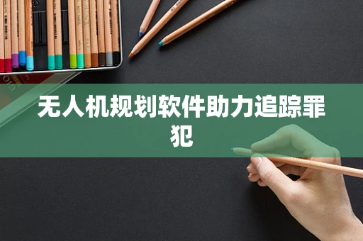 无人机规划软件助力追踪罪犯