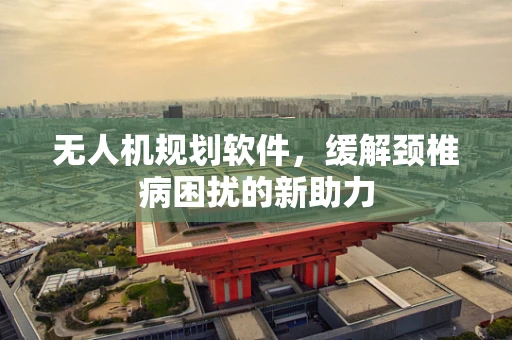 无人机规划软件，缓解颈椎病困扰的新助力