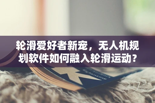 轮滑爱好者新宠，无人机规划软件如何融入轮滑运动？