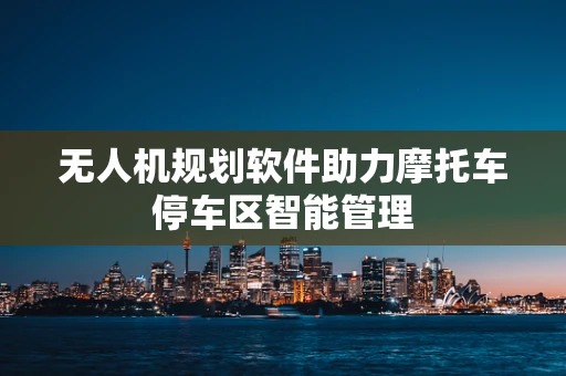 无人机规划软件助力摩托车停车区智能管理