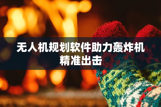 无人机规划软件助力轰炸机精准出击