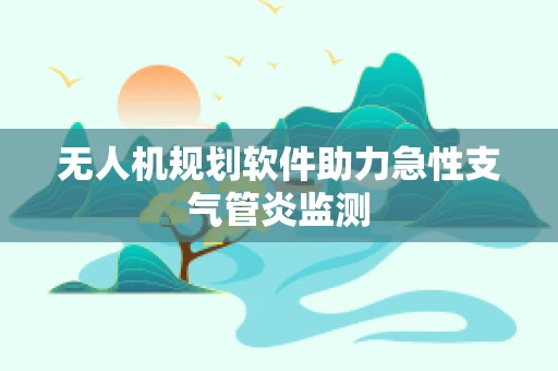 无人机规划软件助力急性支气管炎监测