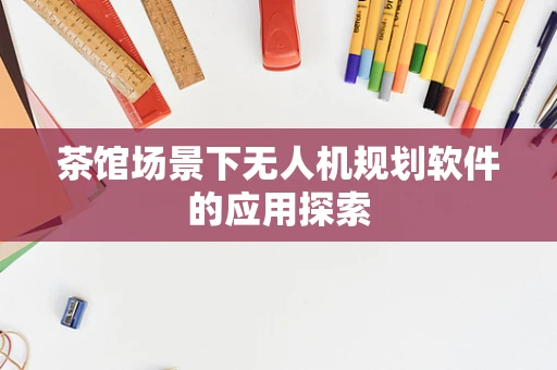 茶馆场景下无人机规划软件的应用探索