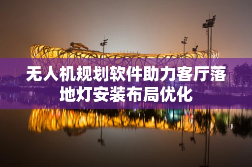 无人机规划软件助力客厅落地灯安装布局优化