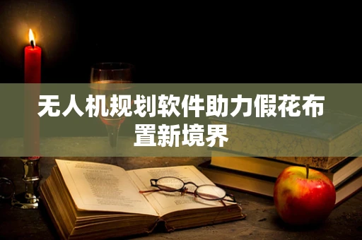 无人机规划软件助力假花布置新境界