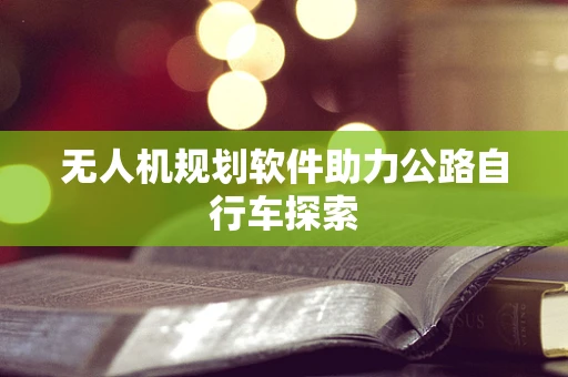 无人机规划软件助力公路自行车探索